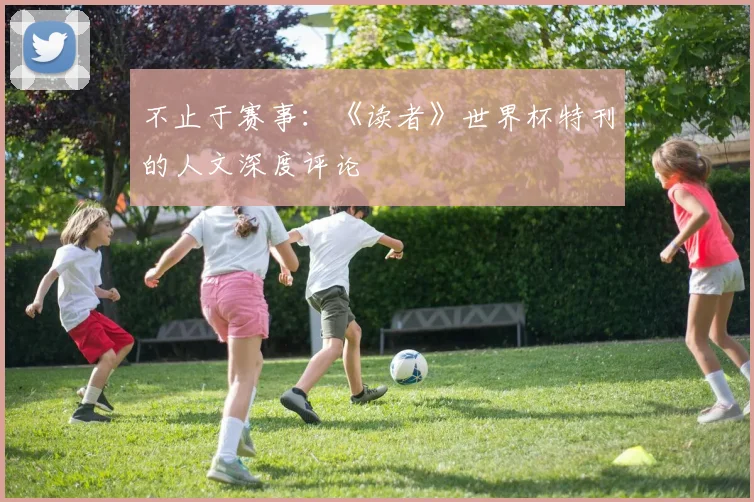 不止于赛事：《读者》世界杯特刊的人文深度评论
