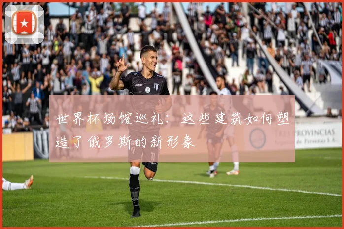 世界杯场馆巡礼：这些建筑如何塑造了俄罗斯的新形象