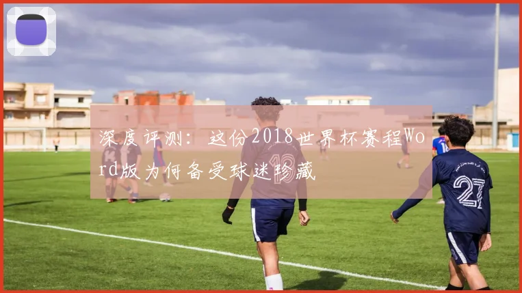 深度评测：这份2018世界杯赛程Word版为何备受球迷珍藏