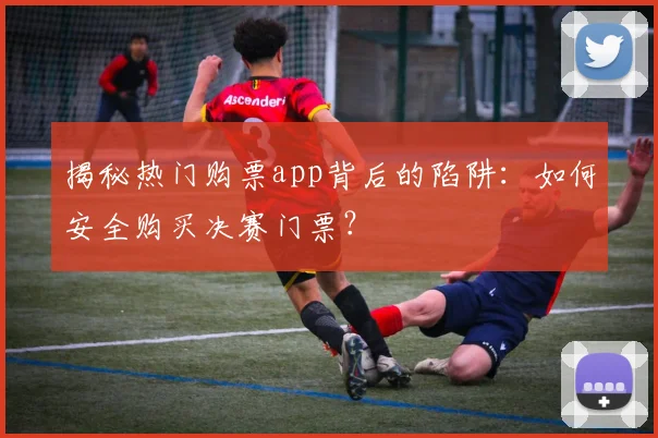 揭秘热门购票app背后的陷阱：如何安全购买决赛门票？