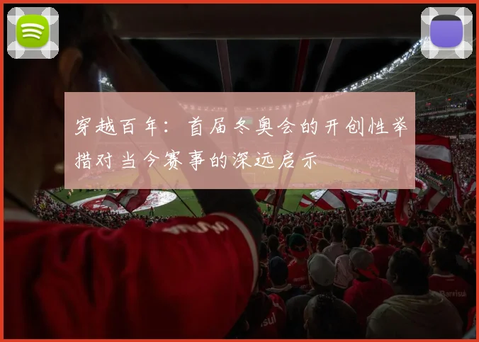 穿越百年：首届冬奥会的开创性举措对当今赛事的深远启示
