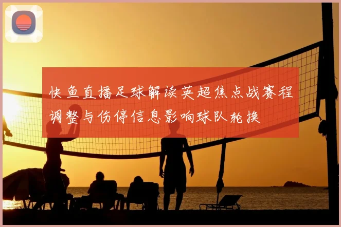 快鱼直播足球解读英超焦点战赛程调整与伤停信息影响球队轮换