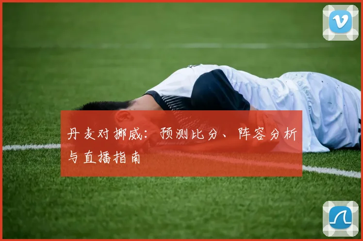 丹麦对挪威:预测比分、阵容分析与直播指南