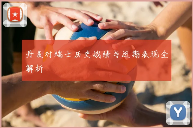 丹麦对瑞士历史战绩与近期表现全解析