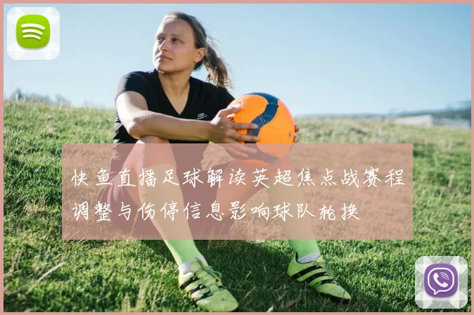 快鱼直播足球解读英超焦点战赛程调整与伤停信息影响球队轮换