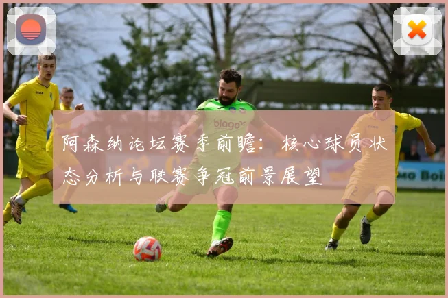 阿森纳论坛赛季前瞻：核心球员状态分析与联赛争冠前景展望