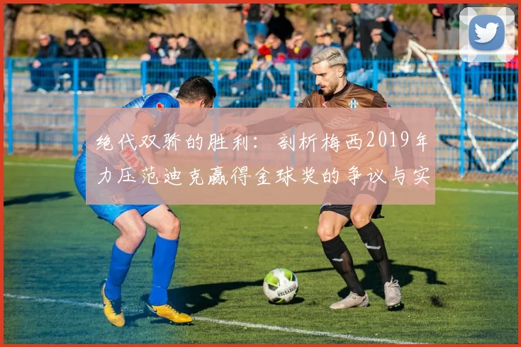 绝代双骄的胜利:剖析梅西2019年力压范迪克赢得金球奖的争议与实力