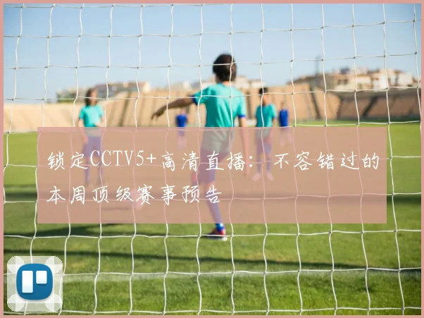锁定CCTV5+高清直播：不容错过的本周顶级赛事预告