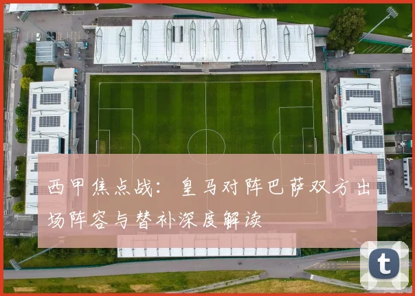 西甲焦点战：皇马对阵巴萨双方出场阵容与替补深度解读
