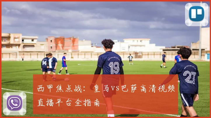 西甲焦点战:皇马vs巴萨高清视频直播平台全指南