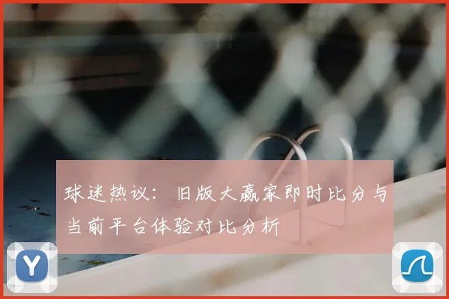 球迷热议：旧版大赢家即时比分与当前平台体验对比分析