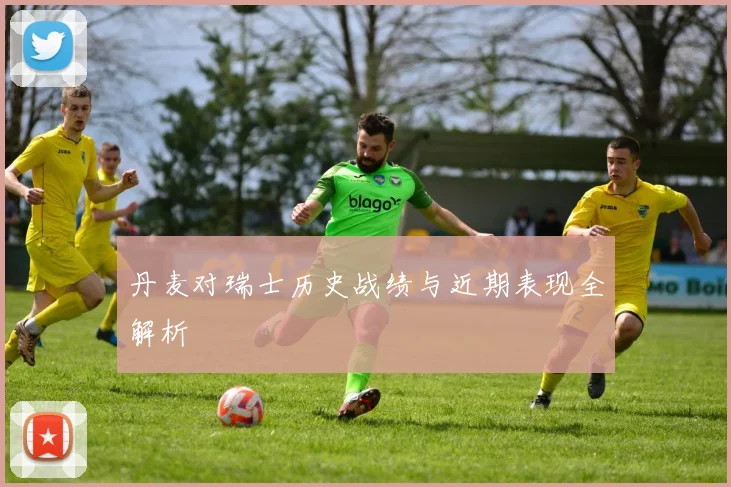 丹麦对瑞士历史战绩与近期表现全解析