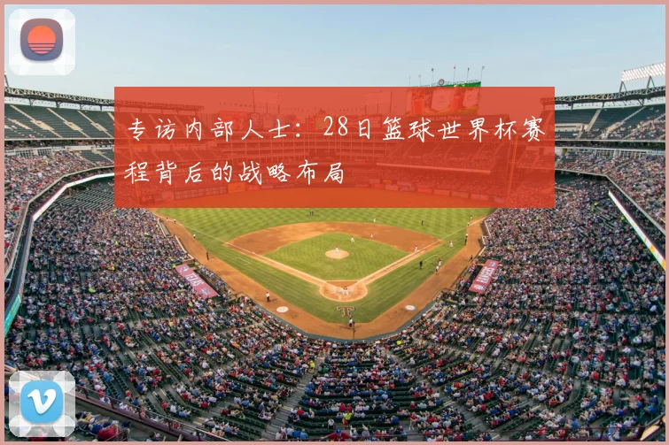专访内部人士：28日篮球世界杯赛程背后的战略布局