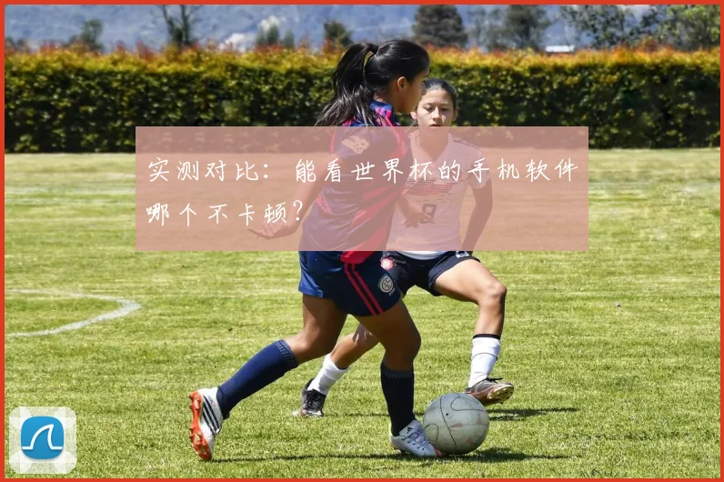 实测对比:能看世界杯的手机软件哪个不卡顿?