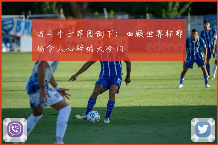 当斗牛士军团倒下：回顾世界杯那场令人心碎的大冷门
