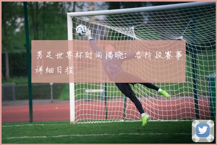 男足世界杯时间揭晓:各阶段赛事详细日程