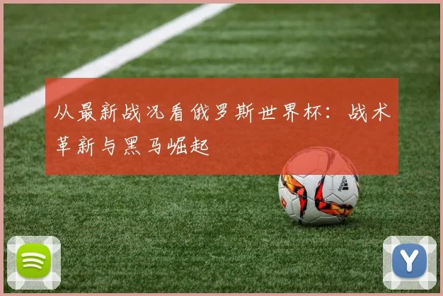 从最新战况看俄罗斯世界杯:战术革新与黑马崛起
