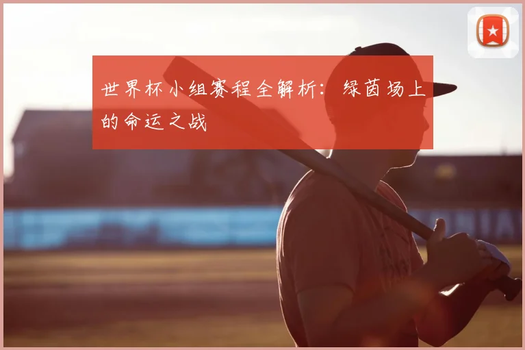 世界杯小组赛程全解析：绿茵场上的命运之战
