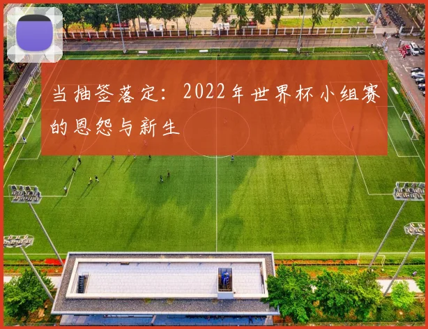 当抽签落定：2022年世界杯小组赛的恩怨与新生