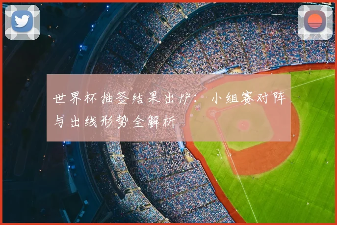 世界杯抽签结果出炉：小组赛对阵与出线形势全解析