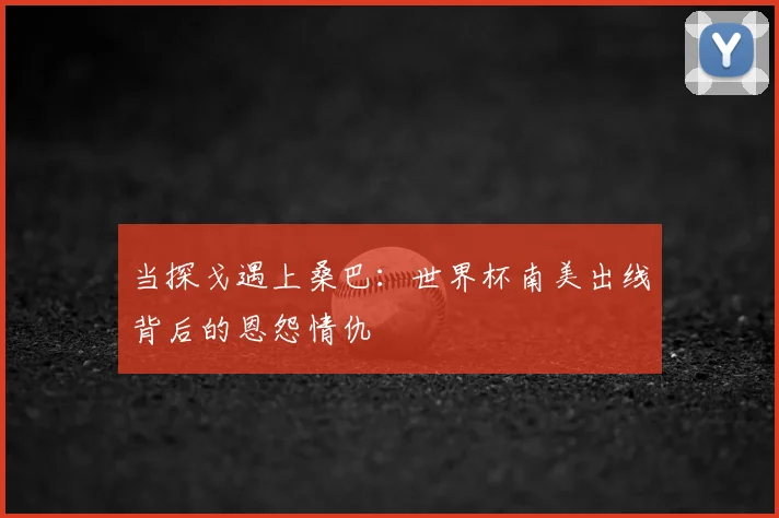 当探戈遇上桑巴：世界杯南美出线背后的恩怨情仇