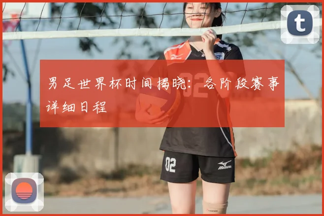 男足世界杯时间揭晓:各阶段赛事详细日程