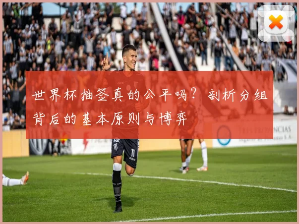 世界杯抽签真的公平吗？剖析分组背后的基本原则与博弈