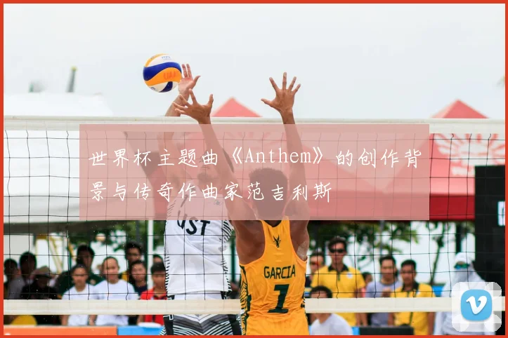 世界杯主题曲《Anthem》的创作背景与传奇作曲家范吉利斯