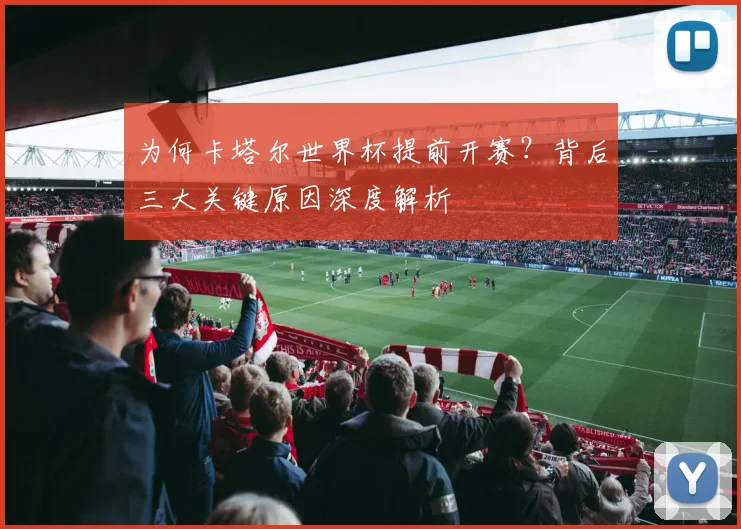 为何卡塔尔世界杯提前开赛?背后三大关键原因深度解析