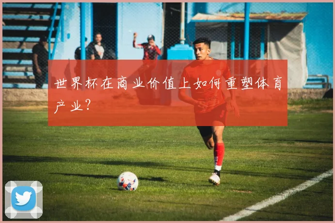 世界杯在商业价值上如何重塑体育产业？