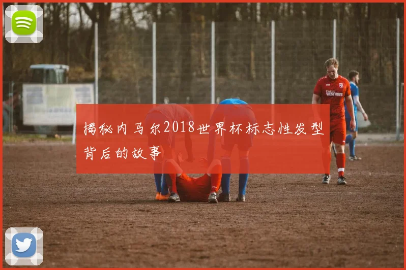 揭秘内马尔2018世界杯标志性发型背后的故事