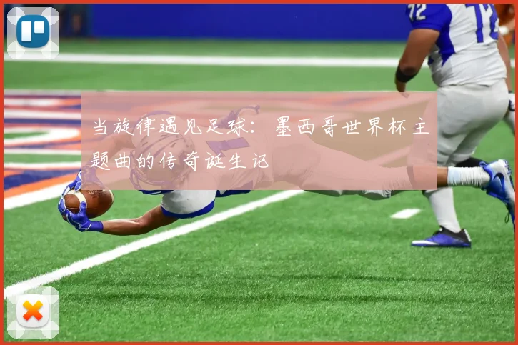 当旋律遇见足球：墨西哥世界杯主题曲的传奇诞生记