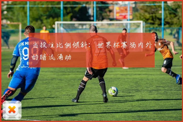 当投注比例倾斜：世界杯赛场内外的暗流涌动