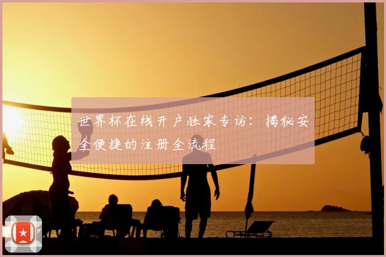 世界杯在线开户独家专访：揭秘安全便捷的注册全流程