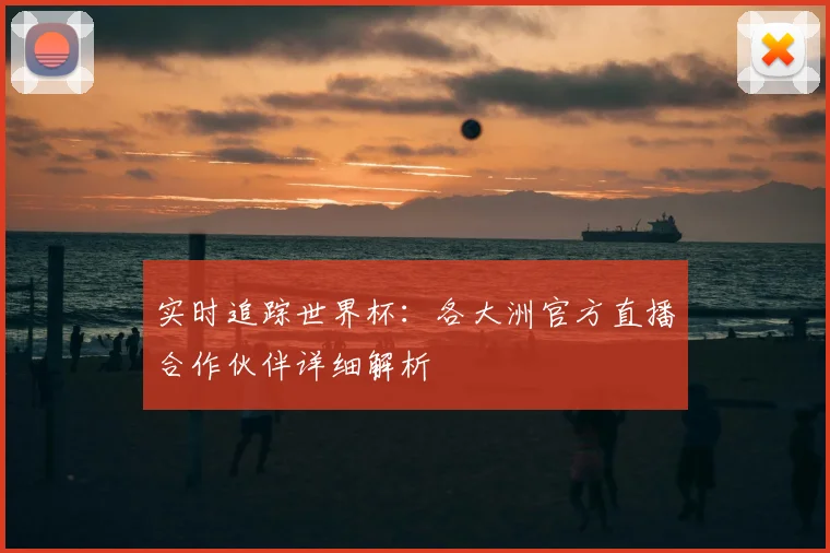 实时追踪世界杯:各大洲官方直播合作伙伴详细解析