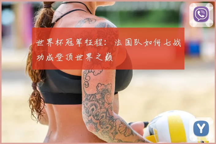 世界杯冠军征程:法国队如何七战功成登顶世界之巅