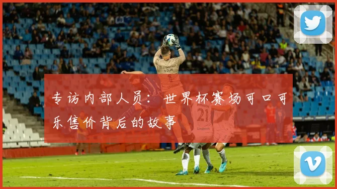 专访内部人员:世界杯赛场可口可乐售价背后的故事