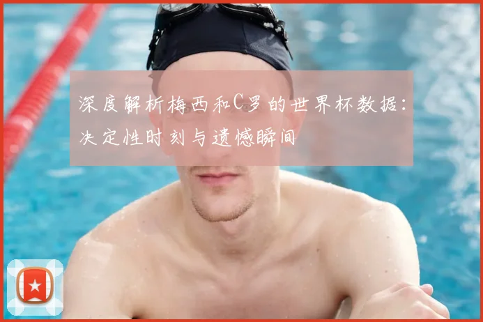 深度解析梅西和C罗的世界杯数据：决定性时刻与遗憾瞬间