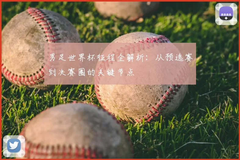 男足世界杯征程全解析:从预选赛到决赛圈的关键节点