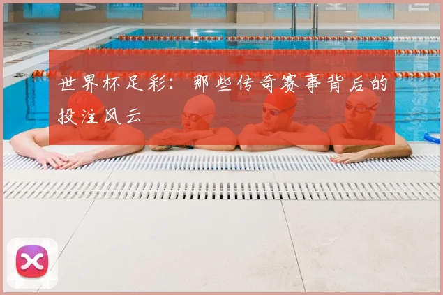 世界杯足彩:那些传奇赛事背后的投注风云