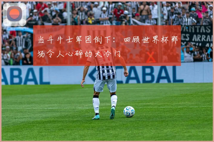 当斗牛士军团倒下：回顾世界杯那场令人心碎的大冷门