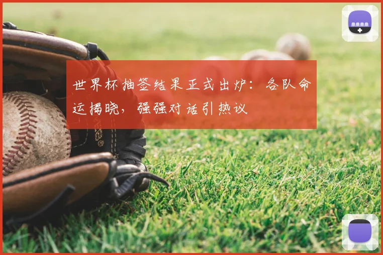 世界杯抽签结果正式出炉：各队命运揭晓，强强对话引热议