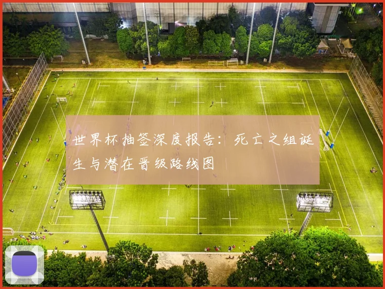 世界杯抽签深度报告：死亡之组诞生与潜在晋级路线图