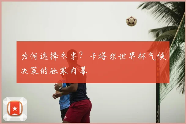 为何选择冬季?卡塔尔世界杯气候决策的独家内幕