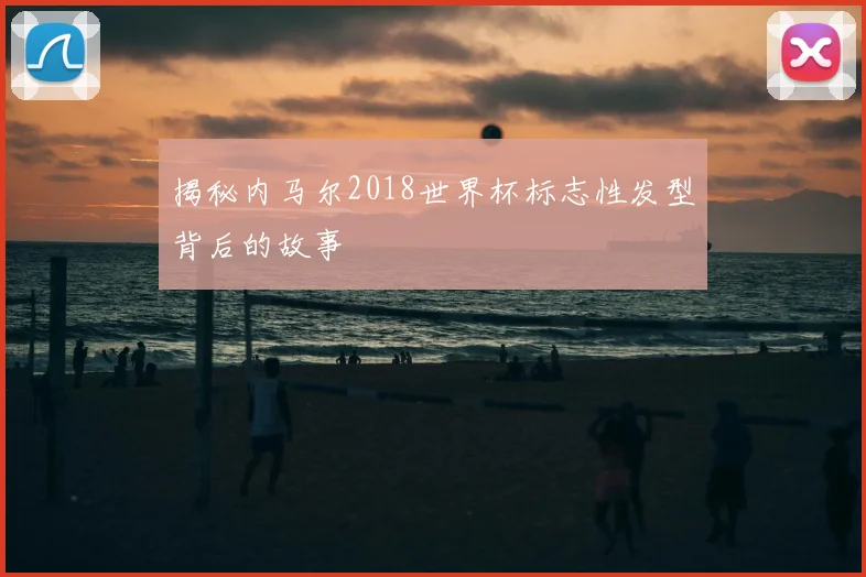 揭秘内马尔2018世界杯标志性发型背后的故事