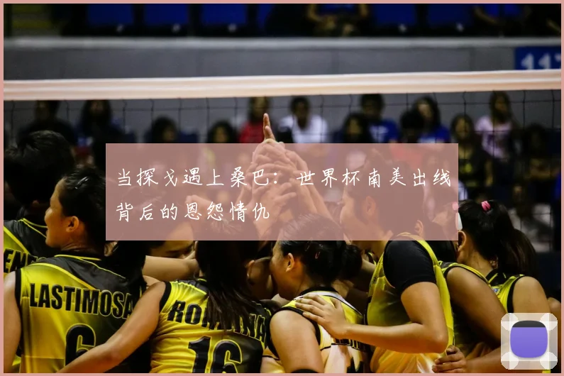 当探戈遇上桑巴：世界杯南美出线背后的恩怨情仇