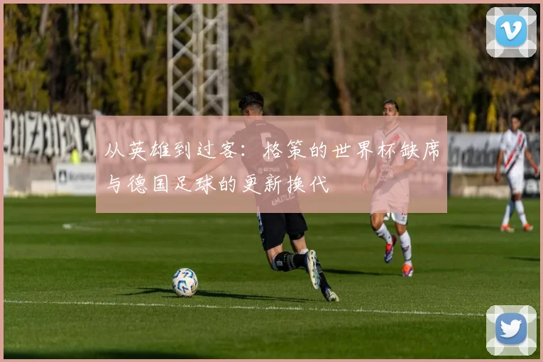 从英雄到过客：格策的世界杯缺席与德国足球的更新换代