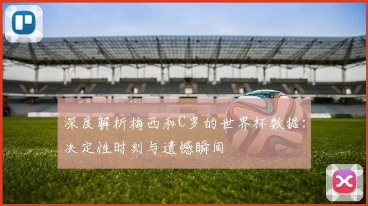深度解析梅西和C罗的世界杯数据:决定性时刻与遗憾瞬间