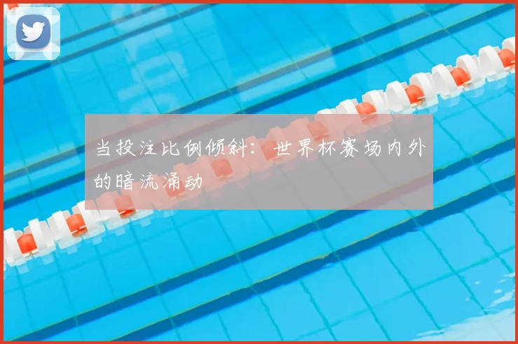 当投注比例倾斜：世界杯赛场内外的暗流涌动