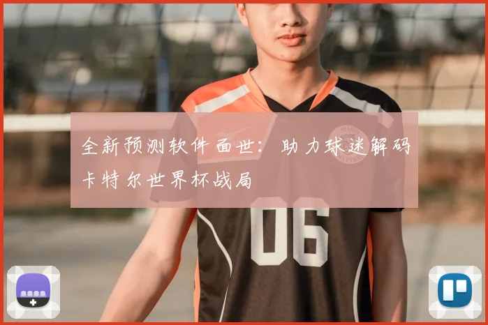 全新预测软件面世:助力球迷解码卡特尔世界杯战局